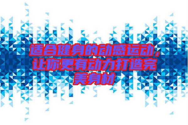 適合健身的動感運動，讓你更有動力打造完美身材