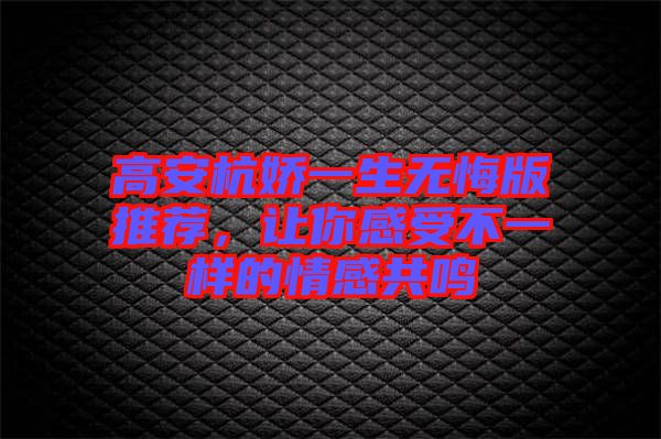 高安杭嬌一生無悔版推薦，讓你感受不一樣的情感共鳴