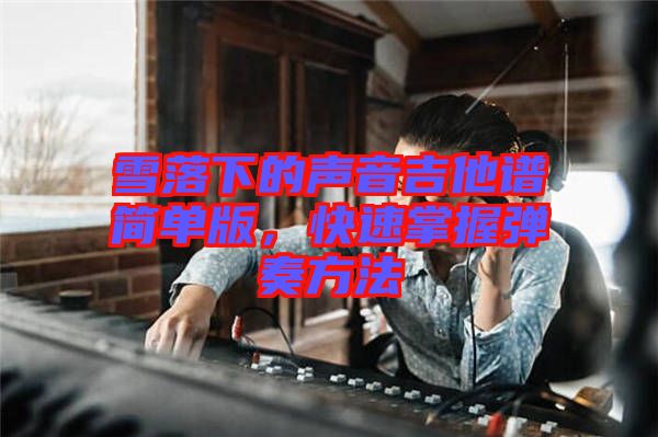 雪落下的聲音吉他譜簡(jiǎn)單版，快速掌握彈奏方法