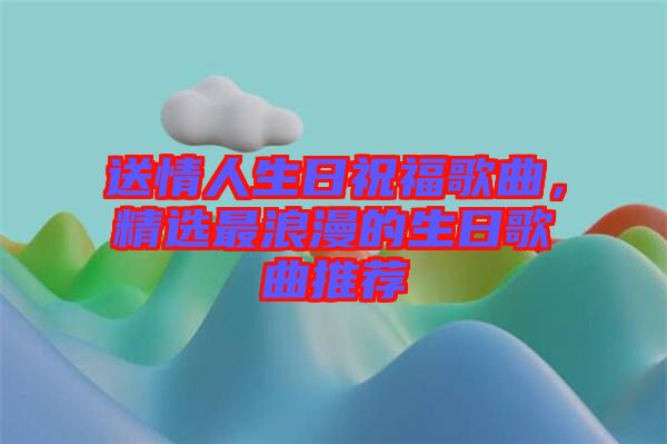 送情人生日祝福歌曲，精選最浪漫的生日歌曲推薦