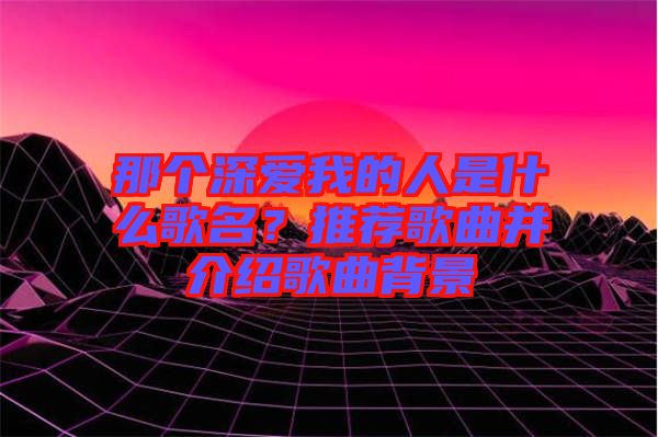 那個(gè)深愛我的人是什么歌名？推薦歌曲并介紹歌曲背景