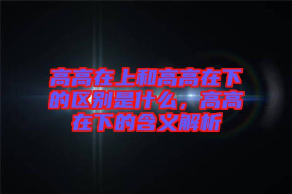 高高在上和高高在下的區(qū)別是什么，高高在下的含義解析