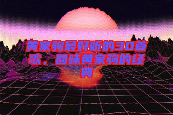 黃家駒最好聽的30首歌，回味黃家駒的經(jīng)典