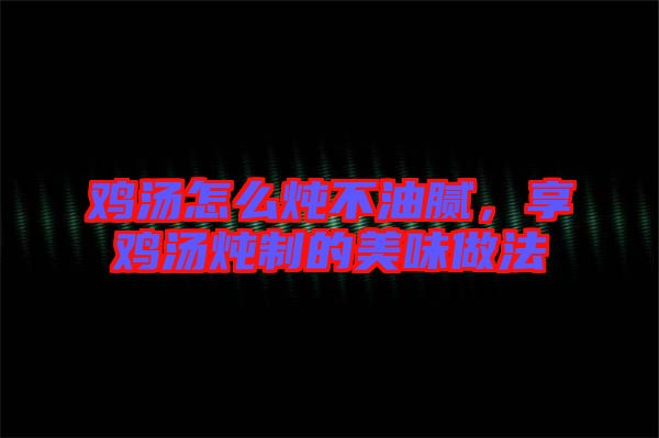 雞湯怎么燉不油膩，享雞湯燉制的美味做法