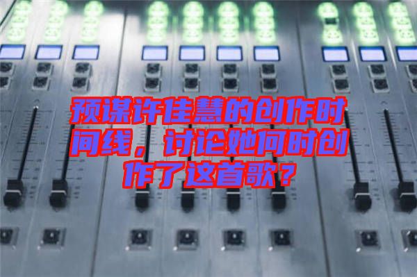 預謀許佳慧的創(chuàng)作時間線，討論她何時創(chuàng)作了這首歌？