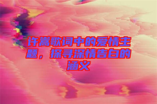 許嵩歌詞中的愛(ài)情主題，探尋深情告白的涵義