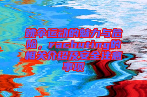 跳傘運動的魅力與危險，rachuting的相關(guān)介紹及安全注意事項