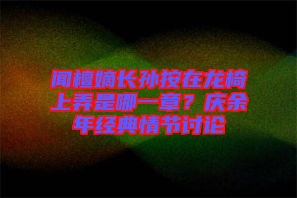 聞檀嫡長(zhǎng)孫按在龍椅上弄是哪一章？慶余年經(jīng)典情節(jié)討論