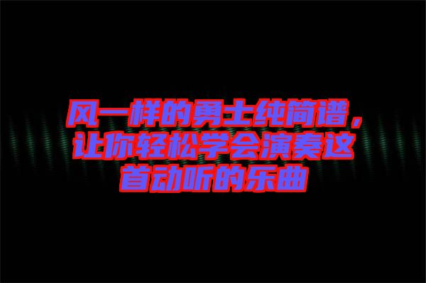 風(fēng)一樣的勇士純簡譜，讓你輕松學(xué)會演奏這首動聽的樂曲