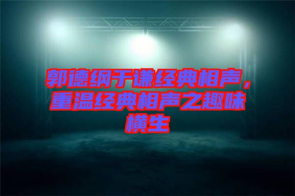 郭德綱于謙經(jīng)典相聲，重溫經(jīng)典相聲之趣味橫生