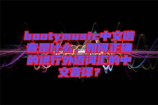 bootymusic中文諧音是什么，如何正確的進(jìn)行外語詞匯的中文音譯？