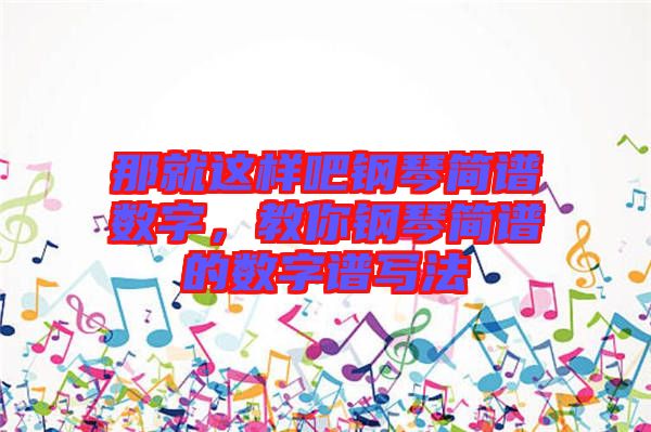 那就這樣吧鋼琴簡譜數(shù)字，教你鋼琴簡譜的數(shù)字譜寫法