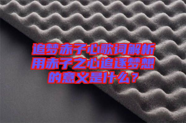 追夢(mèng)赤子心歌詞解析用赤子之心追逐夢(mèng)想的意義是什么？