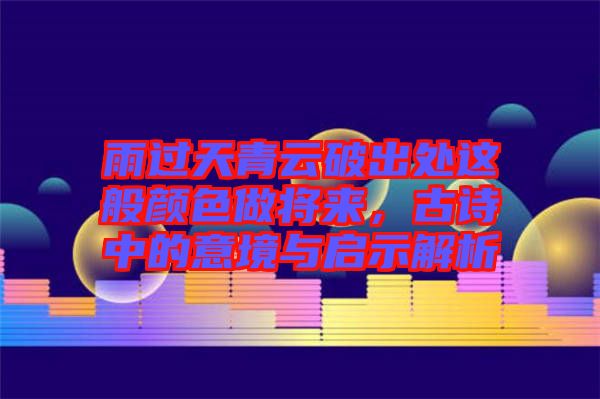 雨過天青云破出處這般顏色做將來，古詩中的意境與啟示解析