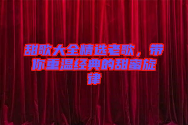 甜歌大全精選老歌，帶你重溫經(jīng)典的甜蜜旋律