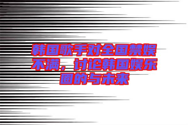 韓國(guó)歌手對(duì)全國(guó)禁娛不滿，討論韓國(guó)娛樂圈的與未來