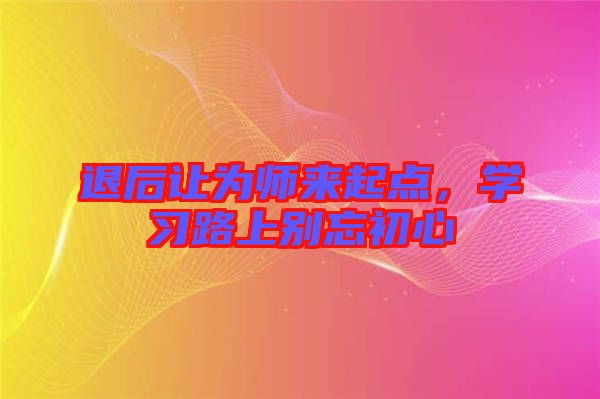 退后讓為師來(lái)起點(diǎn)，學(xué)習(xí)路上別忘初心