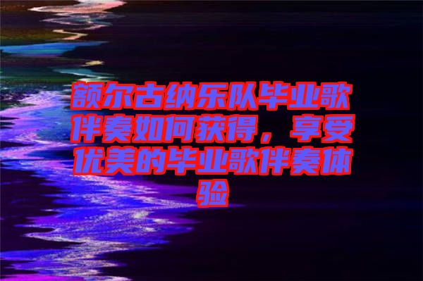 額爾古納樂隊(duì)畢業(yè)歌伴奏如何獲得，享受優(yōu)美的畢業(yè)歌伴奏體驗(yàn)