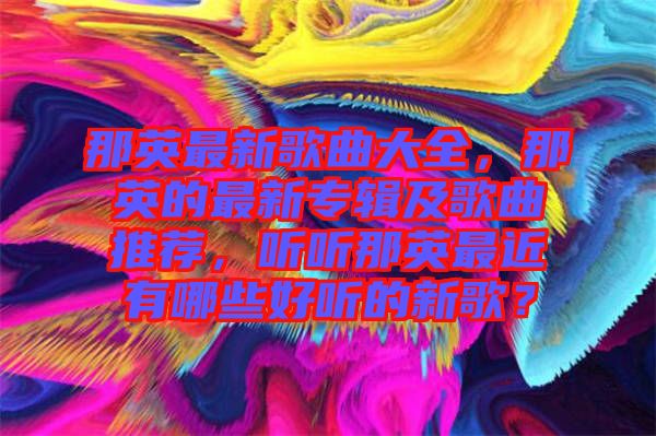 那英最新歌曲大全，那英的最新專輯及歌曲推薦，聽(tīng)聽(tīng)那英最近有哪些好聽(tīng)的新歌？