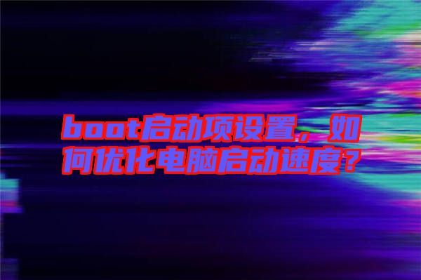 boot啟動(dòng)項(xiàng)設(shè)置，如何優(yōu)化電腦啟動(dòng)速度？