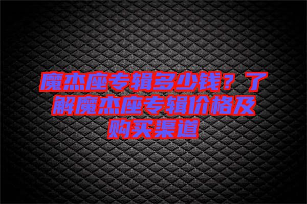 魔杰座專輯多少錢(qián)？了解魔杰座專輯價(jià)格及購(gòu)買(mǎi)渠道