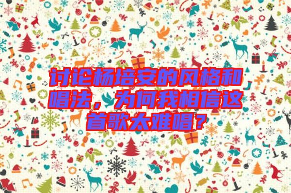 討論楊培安的風(fēng)格和唱法，為何我相信這首歌太難唱？