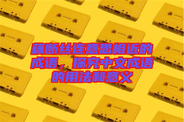 藕斷絲連意思相近的成語，探究中文成語的用法和意義