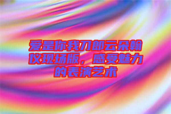 愛(ài)是你我刀郎云朵翰儀現(xiàn)場(chǎng)版，感受魅力的表演藝術(shù)
