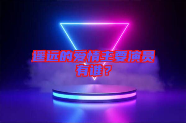 遙遠的愛情主要演員有誰？