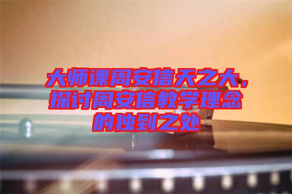 大師課周安信天之大，探討周安信教學(xué)理念的獨(dú)到之處