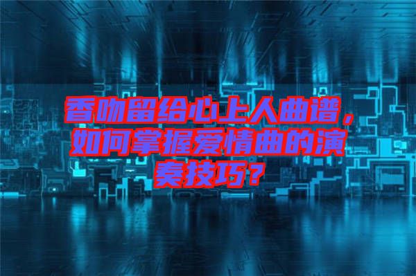 香吻留給心上人曲譜，如何掌握愛情曲的演奏技巧？