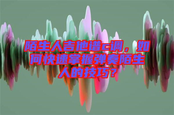 陌生人吉他譜c調(diào)，如何快速掌握彈奏陌生人的技巧？
