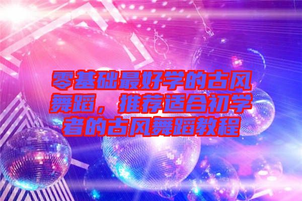 零基礎(chǔ)最好學(xué)的古風(fēng)舞蹈，推薦適合初學(xué)者的古風(fēng)舞蹈教程