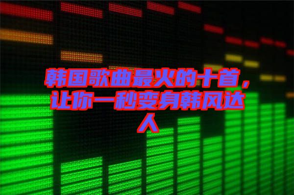 韓國歌曲最火的十首，讓你一秒變身韓風達人