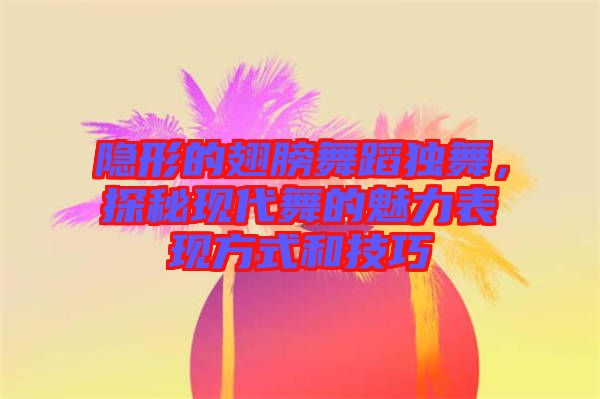 隱形的翅膀舞蹈獨(dú)舞，探秘現(xiàn)代舞的魅力表現(xiàn)方式和技巧