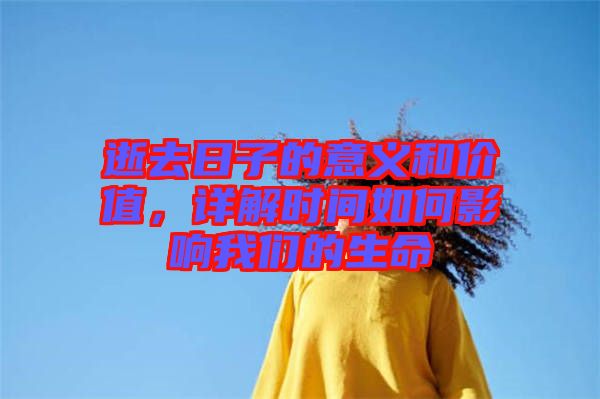 逝去日子的意義和價值，詳解時間如何影響我們的生命