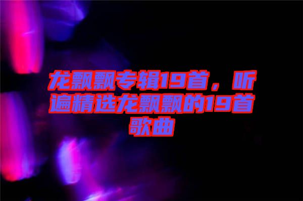 龍飄飄專輯19首，聽(tīng)遍精選龍飄飄的19首歌曲