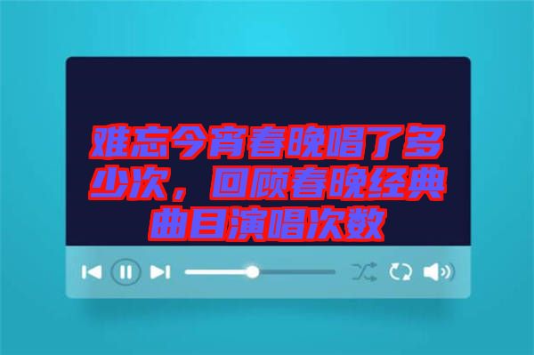 難忘今宵春晚唱了多少次，回顧春晚經(jīng)典曲目演唱次數(shù)