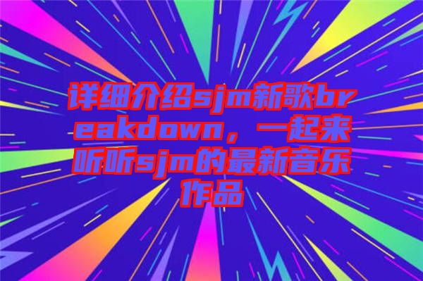 詳細介紹sjm新歌breakdown，一起來聽聽sjm的最新音樂作品