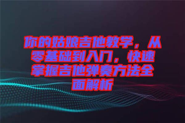 你的姑娘吉他教學，從零基礎到入門，快速掌握吉他彈奏方法全面解析