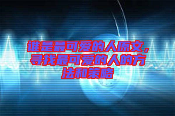 誰是最可愛的人原文，尋找最可愛的人的方法和策略