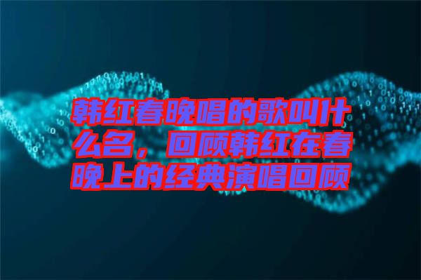 韓紅春晚唱的歌叫什么名，回顧韓紅在春晚上的經(jīng)典演唱回顧