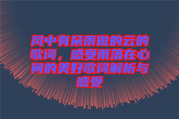 風(fēng)中有朵雨做的云的歌詞，感受雨落在心間的美好歌詞解析與感受