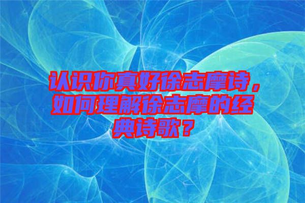 認(rèn)識(shí)你真好徐志摩詩(shī)，如何理解徐志摩的經(jīng)典詩(shī)歌？