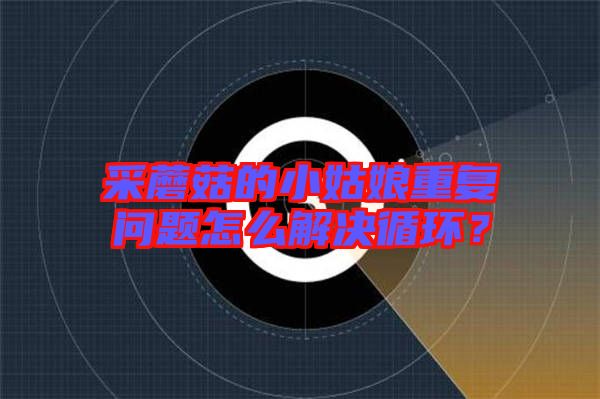采蘑菇的小姑娘重復(fù)問題怎么解決循環(huán)？