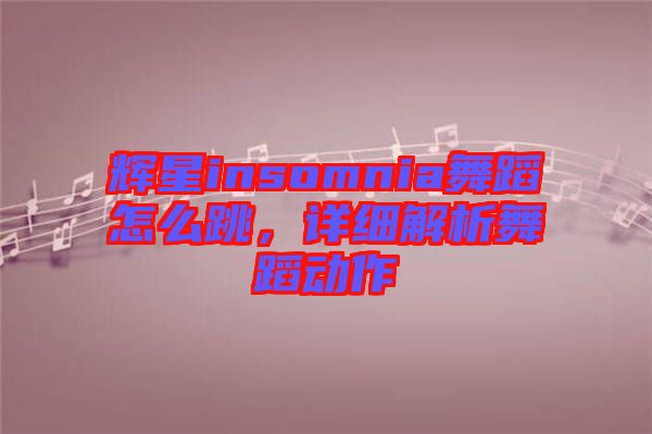 輝星insomnia舞蹈怎么跳，詳細解析舞蹈動作