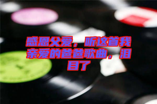 感恩父愛，聽這首我親愛的爸爸歌曲，淚目了