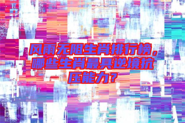 風(fēng)雨無(wú)阻生肖排行榜，哪些生肖最具逆境抗壓能力？