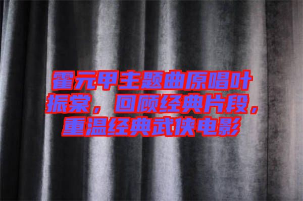 霍元甲主題曲原唱葉振棠，回顧經(jīng)典片段，重溫經(jīng)典武俠電影
