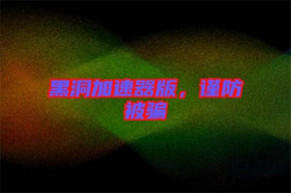 黑洞加速器版，謹(jǐn)防被騙
